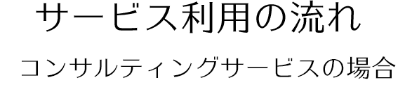 サービス利用の流れ コンサルティングサービスの場合