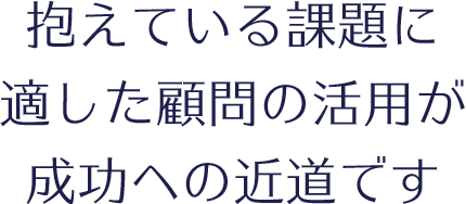 抱えている課題に適した顧問の活用が成功への近道です