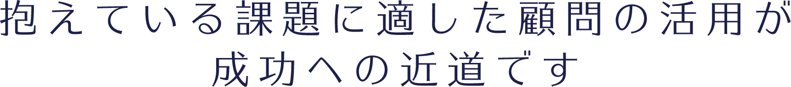 抱えている課題に適した顧問の活用が成功への近道です