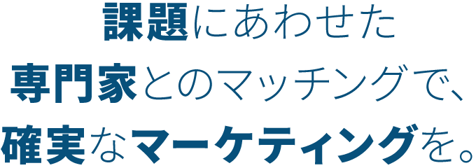 課題にあわせた専門家とのマッチングで、確実なマーケティングを。